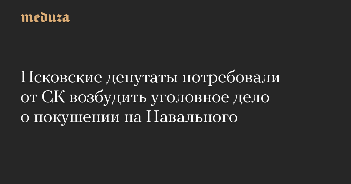 Псковские депутаты потребовали от СК возбудить уголовное дело о покушении на Навального