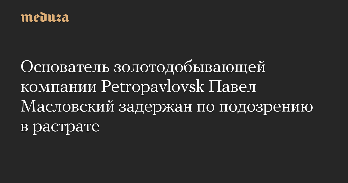 Основатель золотодобывающей компании Petropavlovsk Павел Масловский задержан по подозрению в растрате