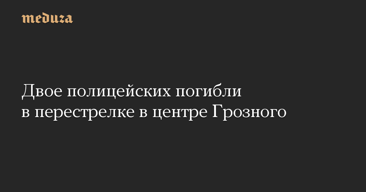 Двое полицейских погибли в перестрелке в центре Грозного