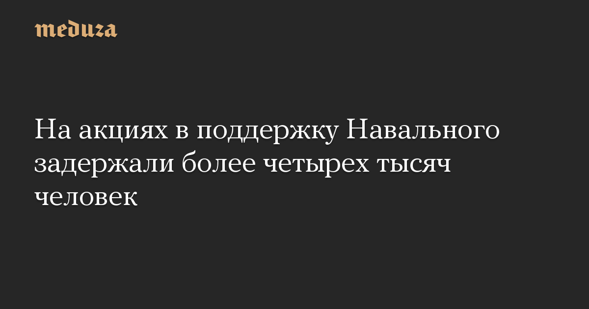 На акциях в поддержку Навального задержали более четырех тысяч человек