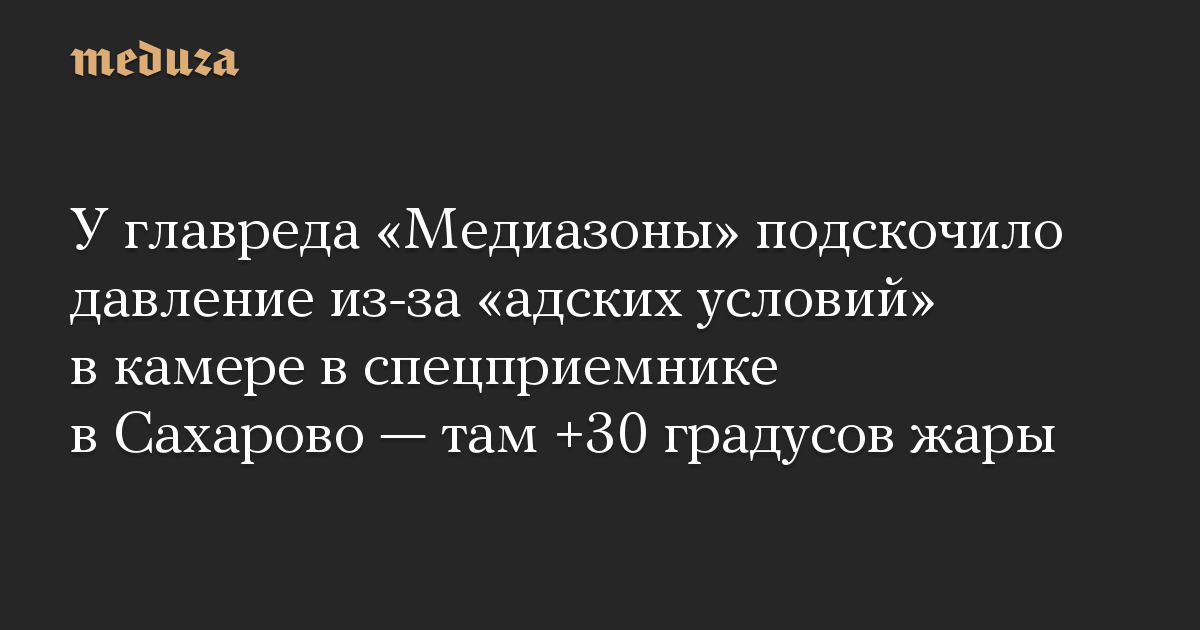 У главреда «Медиазоны» подскочило давление из-за «адских условий» в камере в спецприемнике в Сахарово — там +30 градусов жары