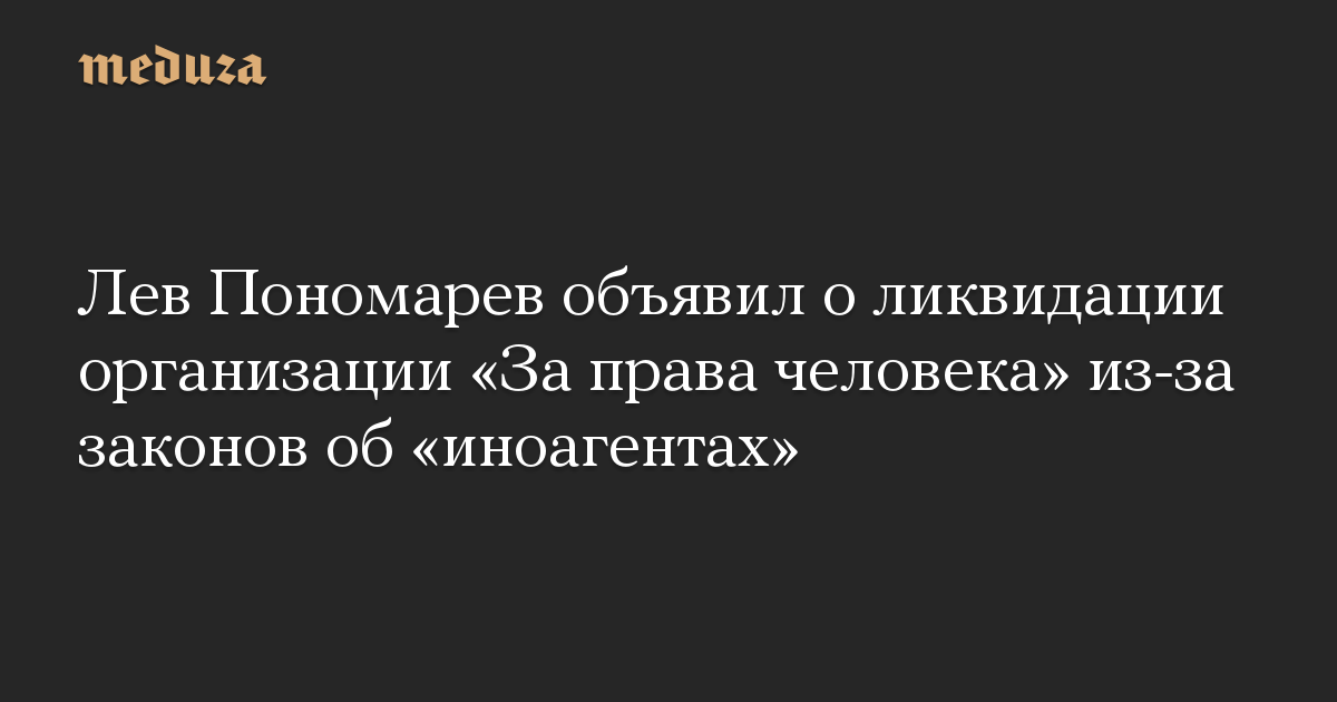 Лев Пономарев объявил о ликвидации организации «За права человека» из-за законов об «иноагентах»