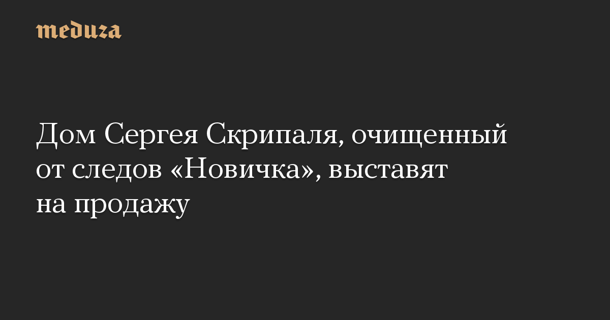 Дом Сергея Скрипаля, очищенный от следов Новичка, выставят на продажу