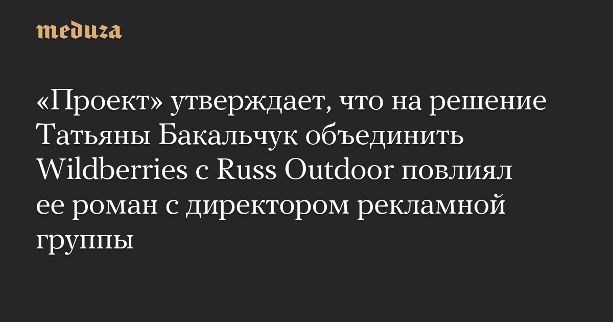 «Проект» утверждает, что на решение Татьяны Бакальчук объединить Wildberries с Russ Outdoor повлиял ее роман с директором рекламной группы