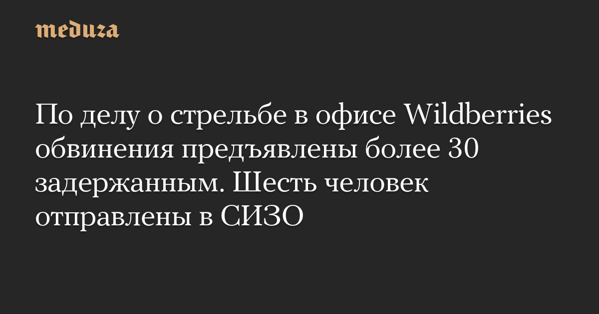 По делу о стрельбе в офисе Wildberries обвинения предъявлены более 30 задержанным. Шесть человек отправлены в СИЗО