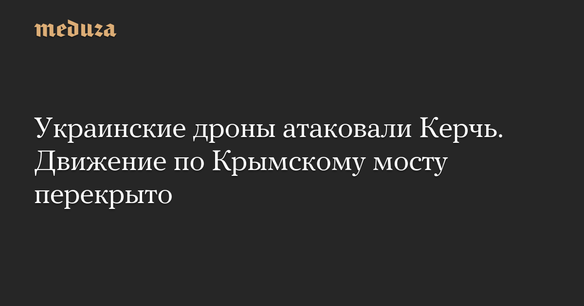 Украинские дроны атаковали Керчь. Движение по Крымскому мосту перекрыто