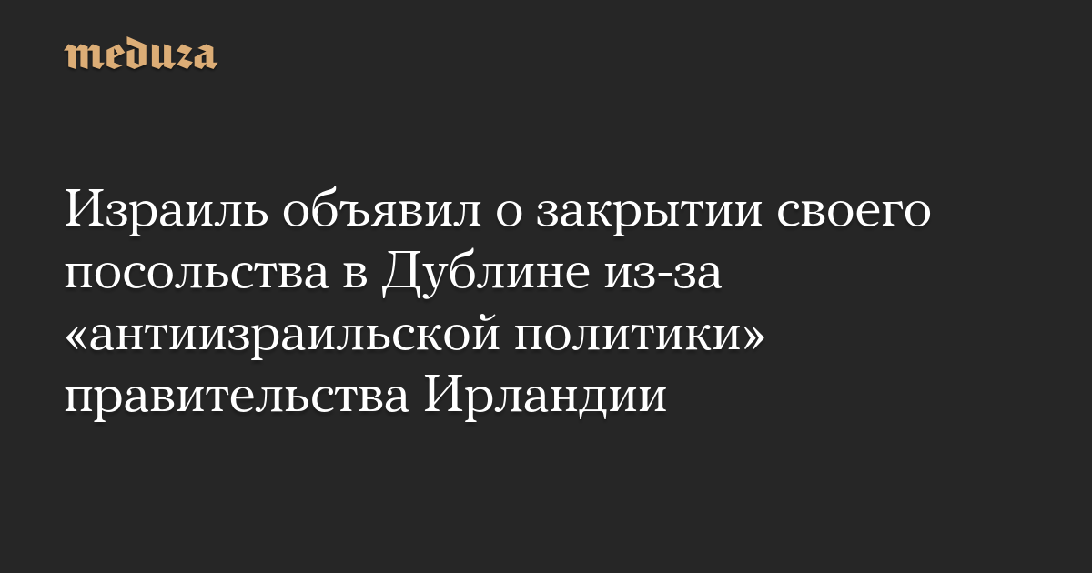 Израиль объявил о закрытии своего посольства в Дублине из-за антиизраильской политики правительства Ирландии